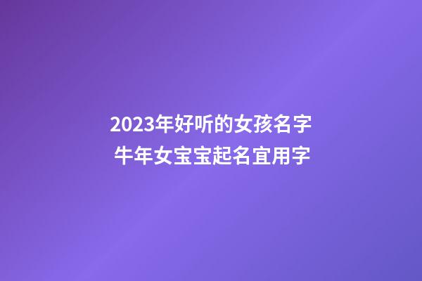 2023年好听的女孩名字 牛年女宝宝起名宜用字